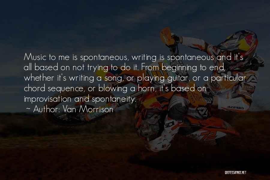 Van Morrison Quotes: Music To Me Is Spontaneous, Writing Is Spontaneous And It's All Based On Not Trying To Do It. From Beginning