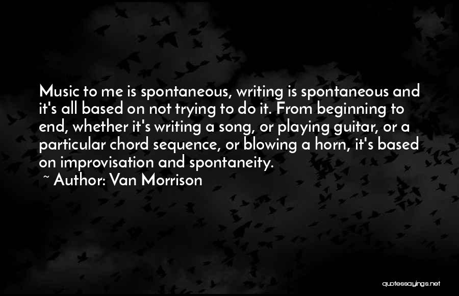 Van Morrison Quotes: Music To Me Is Spontaneous, Writing Is Spontaneous And It's All Based On Not Trying To Do It. From Beginning