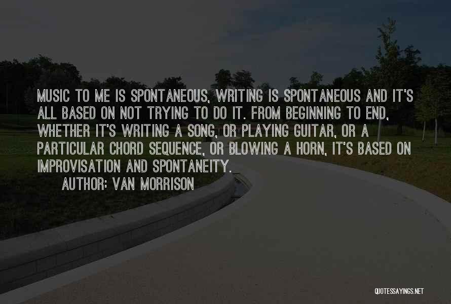 Van Morrison Quotes: Music To Me Is Spontaneous, Writing Is Spontaneous And It's All Based On Not Trying To Do It. From Beginning