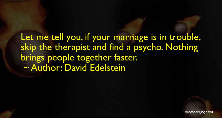 David Edelstein Quotes: Let Me Tell You, If Your Marriage Is In Trouble, Skip The Therapist And Find A Psycho. Nothing Brings People