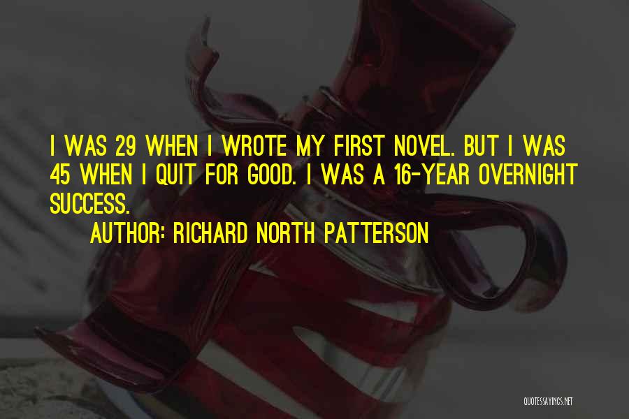 Richard North Patterson Quotes: I Was 29 When I Wrote My First Novel. But I Was 45 When I Quit For Good. I Was