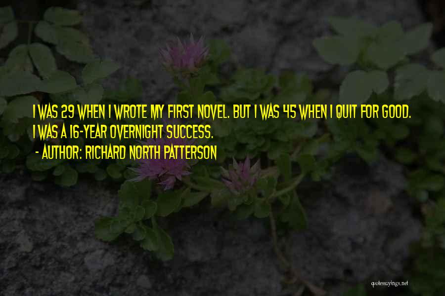 Richard North Patterson Quotes: I Was 29 When I Wrote My First Novel. But I Was 45 When I Quit For Good. I Was