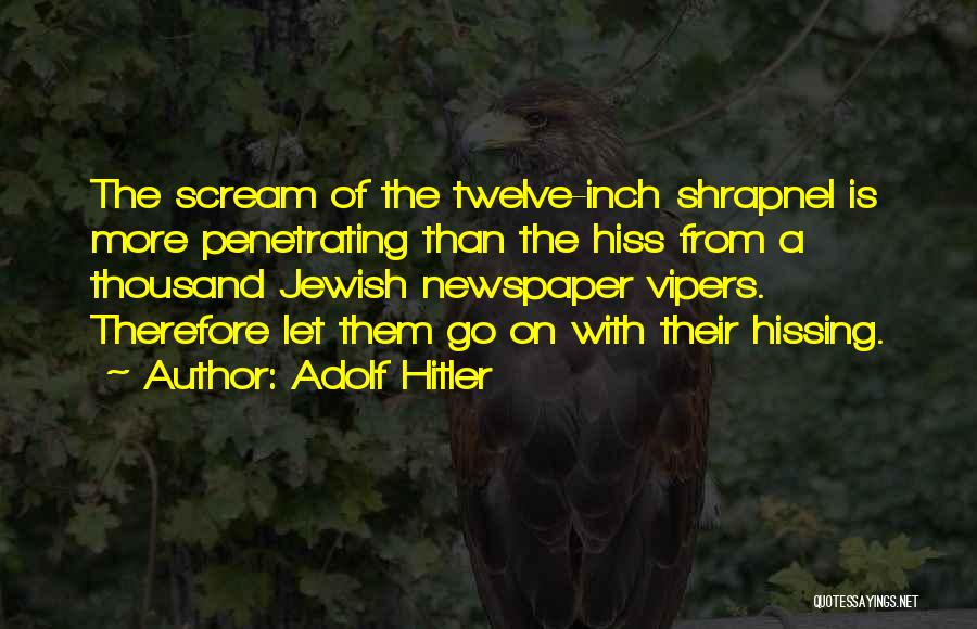 Adolf Hitler Quotes: The Scream Of The Twelve-inch Shrapnel Is More Penetrating Than The Hiss From A Thousand Jewish Newspaper Vipers. Therefore Let