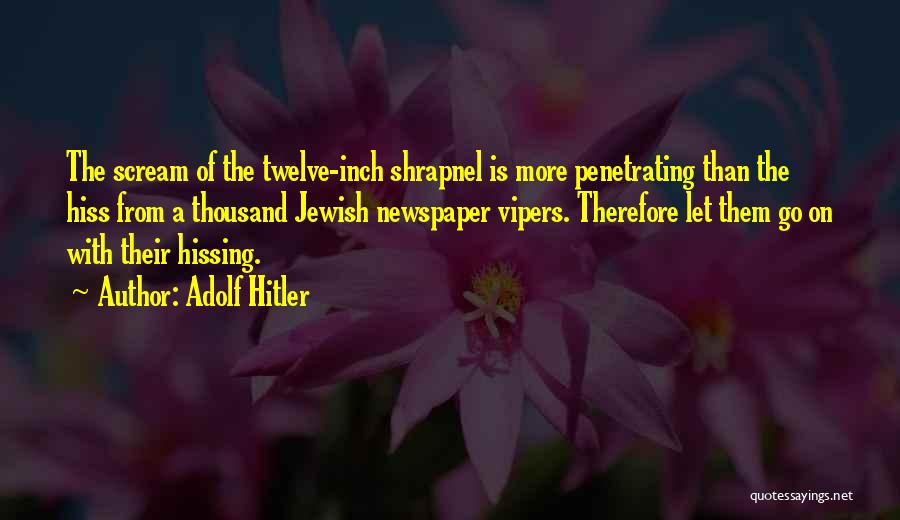 Adolf Hitler Quotes: The Scream Of The Twelve-inch Shrapnel Is More Penetrating Than The Hiss From A Thousand Jewish Newspaper Vipers. Therefore Let