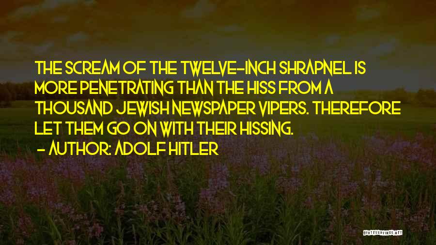 Adolf Hitler Quotes: The Scream Of The Twelve-inch Shrapnel Is More Penetrating Than The Hiss From A Thousand Jewish Newspaper Vipers. Therefore Let