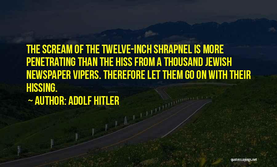 Adolf Hitler Quotes: The Scream Of The Twelve-inch Shrapnel Is More Penetrating Than The Hiss From A Thousand Jewish Newspaper Vipers. Therefore Let