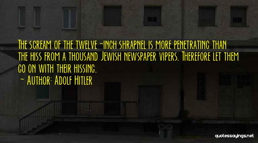 Adolf Hitler Quotes: The Scream Of The Twelve-inch Shrapnel Is More Penetrating Than The Hiss From A Thousand Jewish Newspaper Vipers. Therefore Let