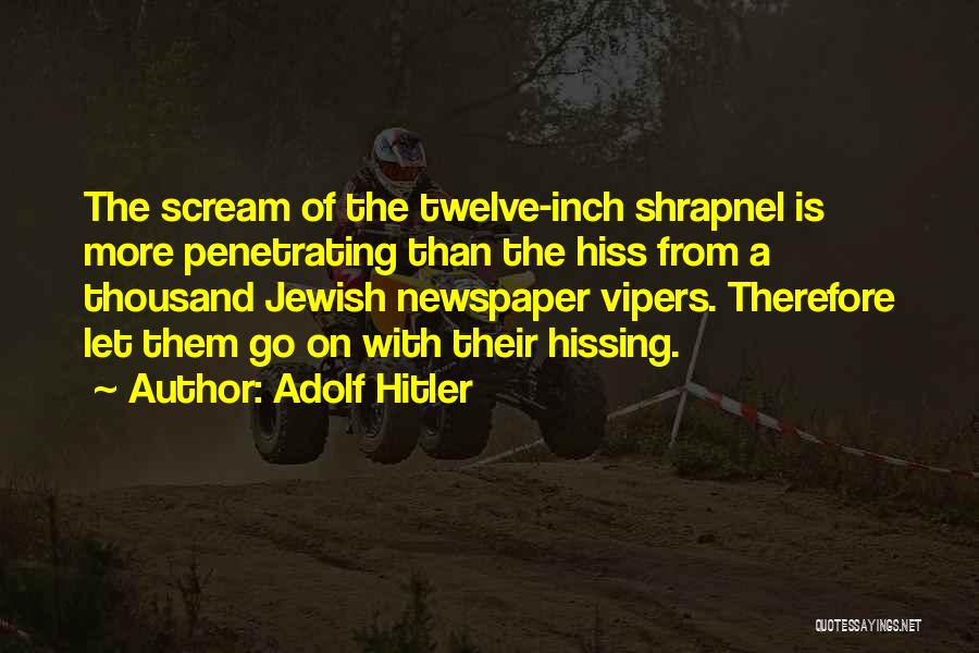 Adolf Hitler Quotes: The Scream Of The Twelve-inch Shrapnel Is More Penetrating Than The Hiss From A Thousand Jewish Newspaper Vipers. Therefore Let