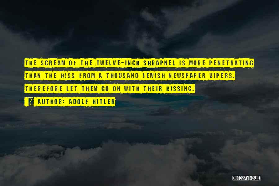 Adolf Hitler Quotes: The Scream Of The Twelve-inch Shrapnel Is More Penetrating Than The Hiss From A Thousand Jewish Newspaper Vipers. Therefore Let