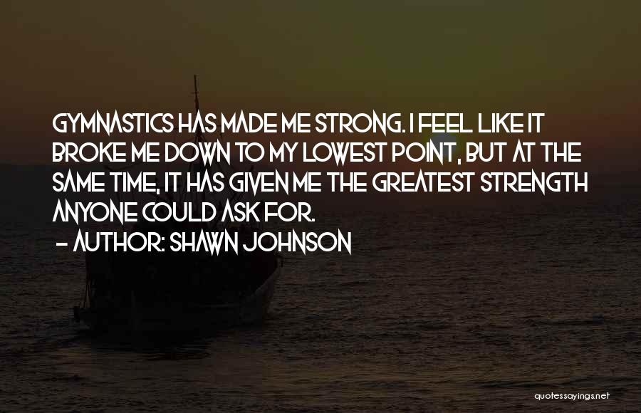 Shawn Johnson Quotes: Gymnastics Has Made Me Strong. I Feel Like It Broke Me Down To My Lowest Point, But At The Same