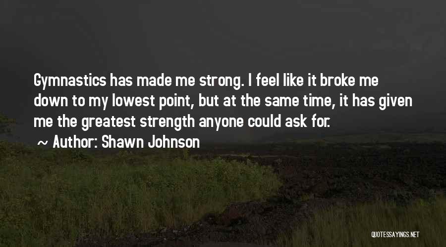 Shawn Johnson Quotes: Gymnastics Has Made Me Strong. I Feel Like It Broke Me Down To My Lowest Point, But At The Same