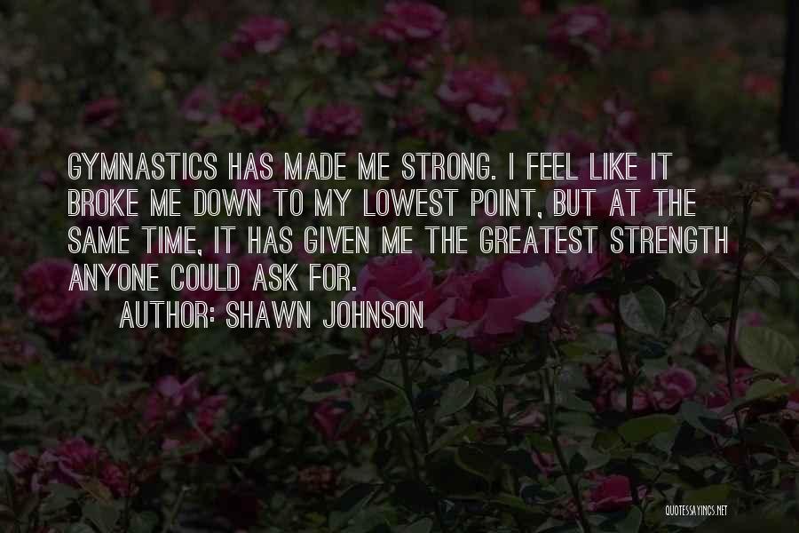 Shawn Johnson Quotes: Gymnastics Has Made Me Strong. I Feel Like It Broke Me Down To My Lowest Point, But At The Same