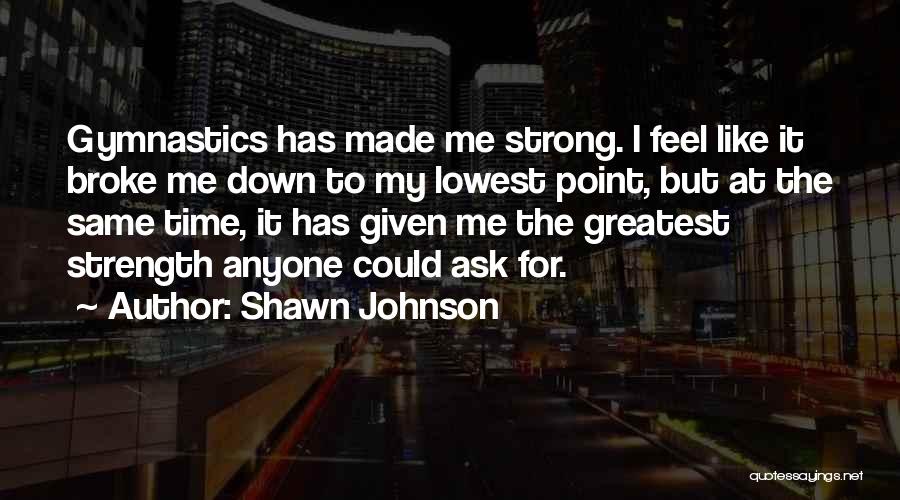 Shawn Johnson Quotes: Gymnastics Has Made Me Strong. I Feel Like It Broke Me Down To My Lowest Point, But At The Same