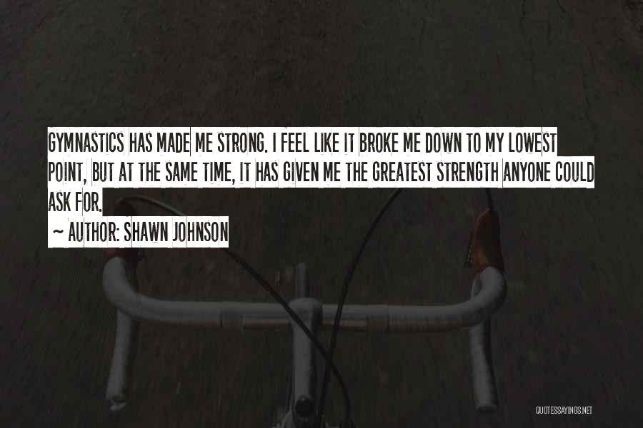 Shawn Johnson Quotes: Gymnastics Has Made Me Strong. I Feel Like It Broke Me Down To My Lowest Point, But At The Same