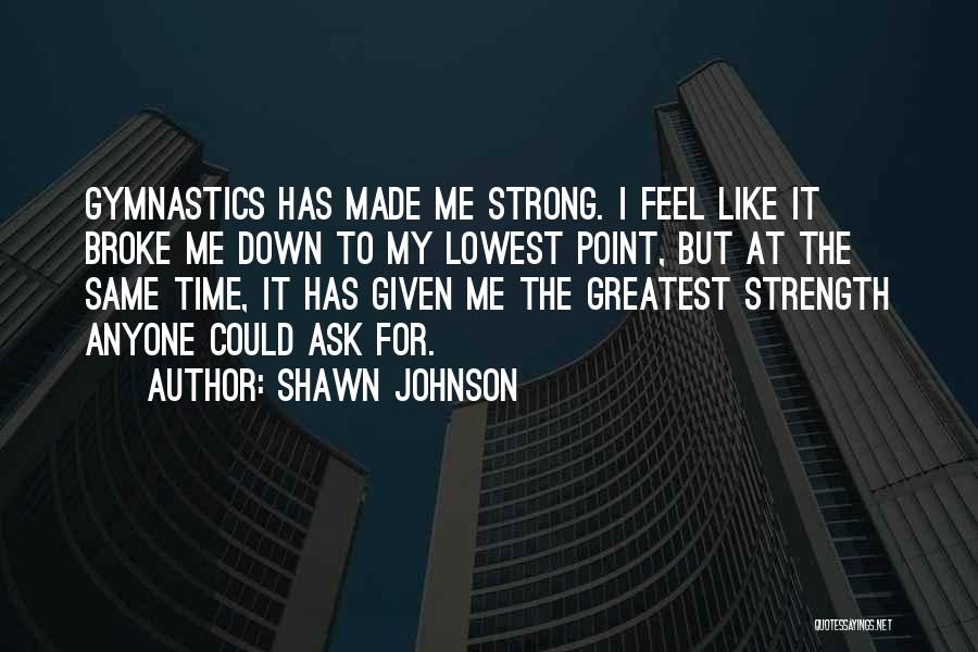 Shawn Johnson Quotes: Gymnastics Has Made Me Strong. I Feel Like It Broke Me Down To My Lowest Point, But At The Same