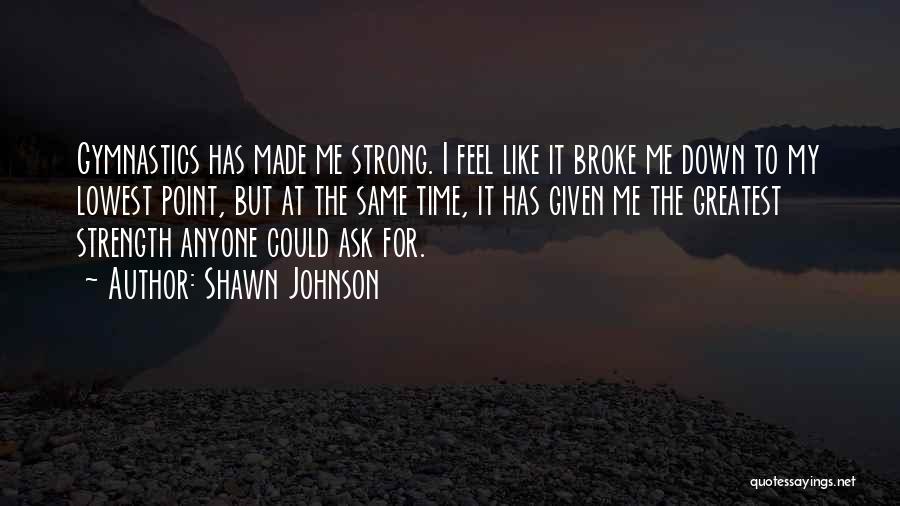 Shawn Johnson Quotes: Gymnastics Has Made Me Strong. I Feel Like It Broke Me Down To My Lowest Point, But At The Same