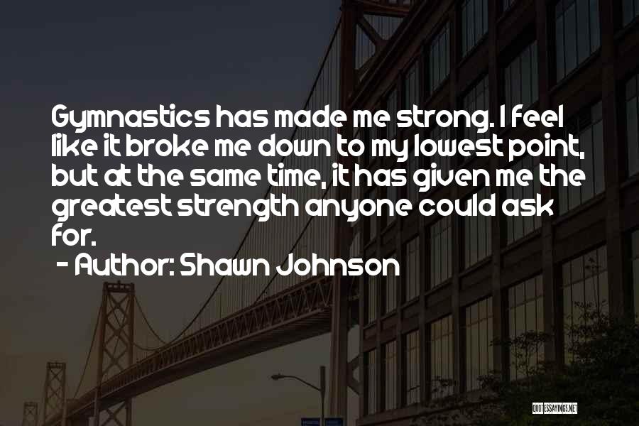 Shawn Johnson Quotes: Gymnastics Has Made Me Strong. I Feel Like It Broke Me Down To My Lowest Point, But At The Same