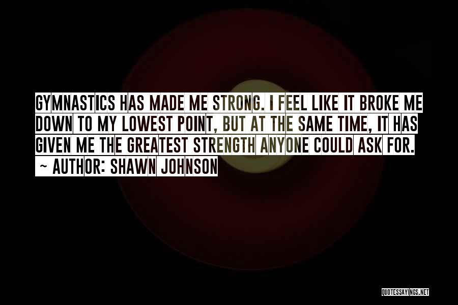 Shawn Johnson Quotes: Gymnastics Has Made Me Strong. I Feel Like It Broke Me Down To My Lowest Point, But At The Same