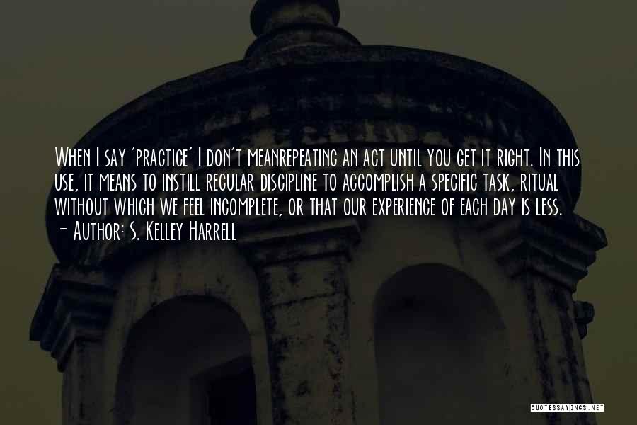 S. Kelley Harrell Quotes: When I Say 'practice' I Don't Meanrepeating An Act Until You Get It Right. In This Use, It Means To