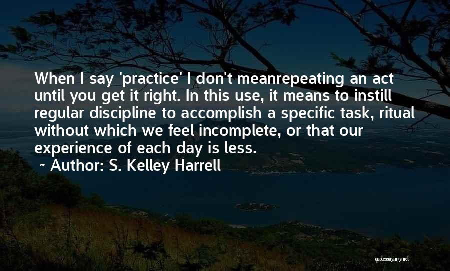 S. Kelley Harrell Quotes: When I Say 'practice' I Don't Meanrepeating An Act Until You Get It Right. In This Use, It Means To