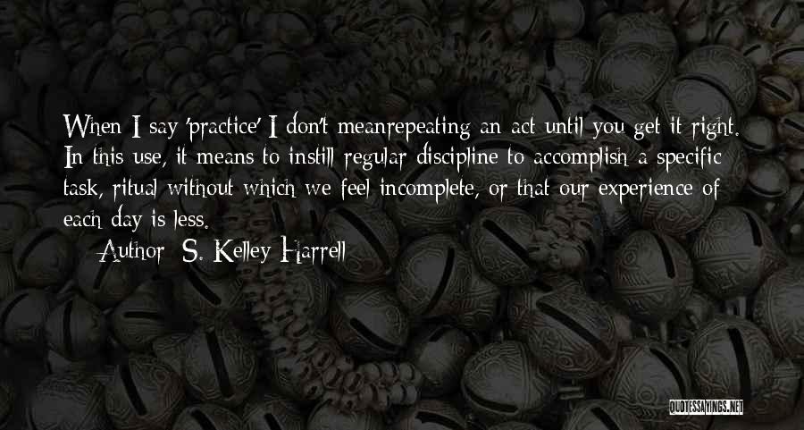 S. Kelley Harrell Quotes: When I Say 'practice' I Don't Meanrepeating An Act Until You Get It Right. In This Use, It Means To