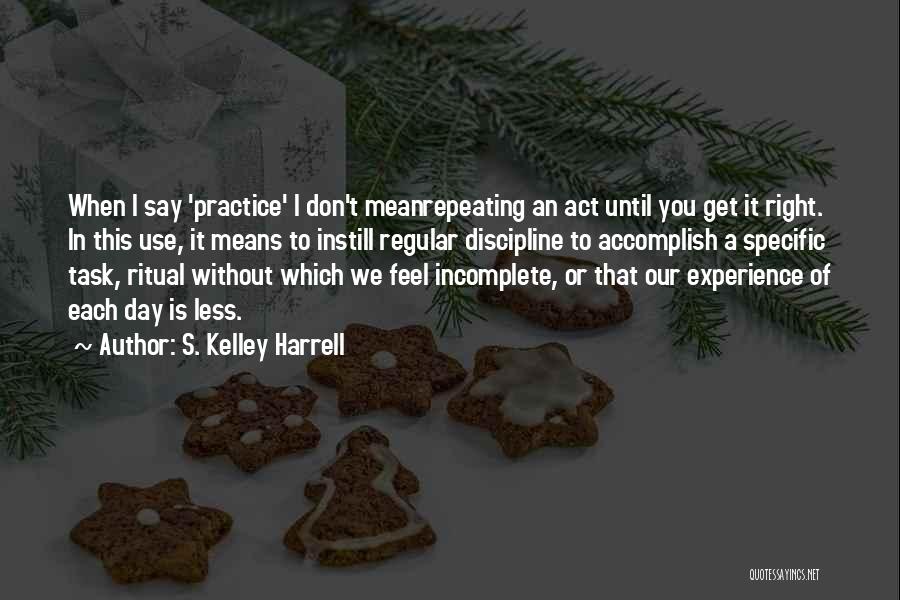 S. Kelley Harrell Quotes: When I Say 'practice' I Don't Meanrepeating An Act Until You Get It Right. In This Use, It Means To