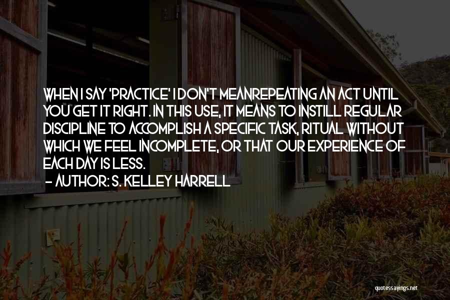 S. Kelley Harrell Quotes: When I Say 'practice' I Don't Meanrepeating An Act Until You Get It Right. In This Use, It Means To