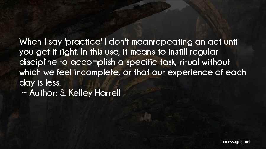 S. Kelley Harrell Quotes: When I Say 'practice' I Don't Meanrepeating An Act Until You Get It Right. In This Use, It Means To