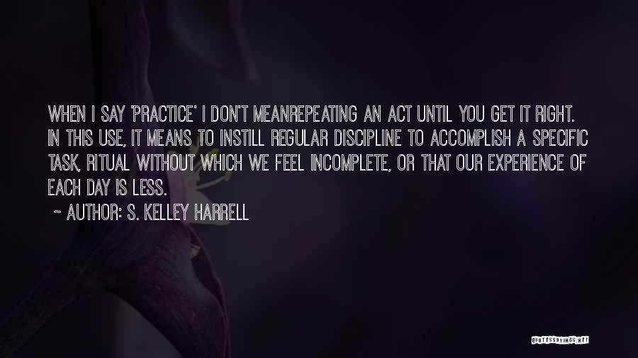 S. Kelley Harrell Quotes: When I Say 'practice' I Don't Meanrepeating An Act Until You Get It Right. In This Use, It Means To