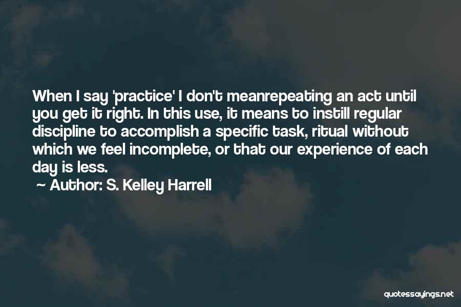 S. Kelley Harrell Quotes: When I Say 'practice' I Don't Meanrepeating An Act Until You Get It Right. In This Use, It Means To