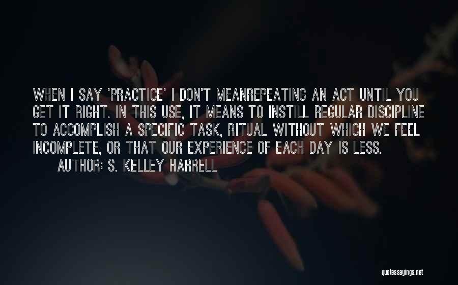 S. Kelley Harrell Quotes: When I Say 'practice' I Don't Meanrepeating An Act Until You Get It Right. In This Use, It Means To