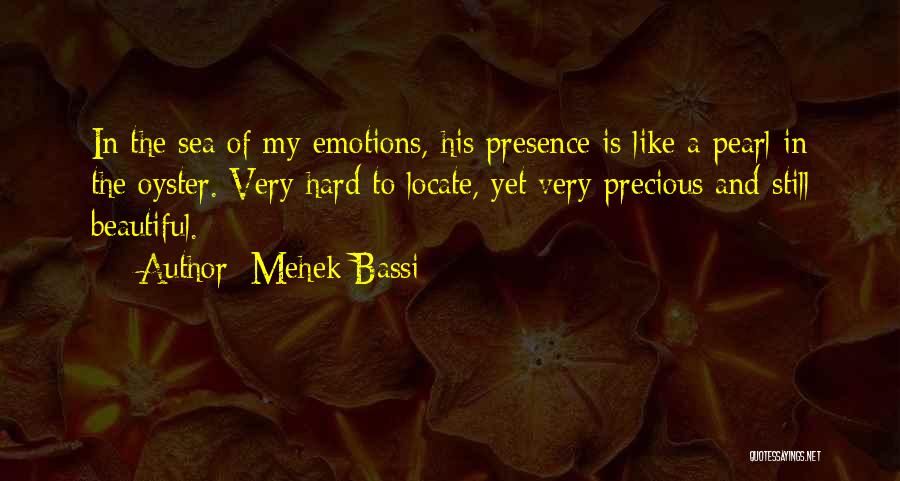 Mehek Bassi Quotes: In The Sea Of My Emotions, His Presence Is Like A Pearl In The Oyster. Very Hard To Locate, Yet