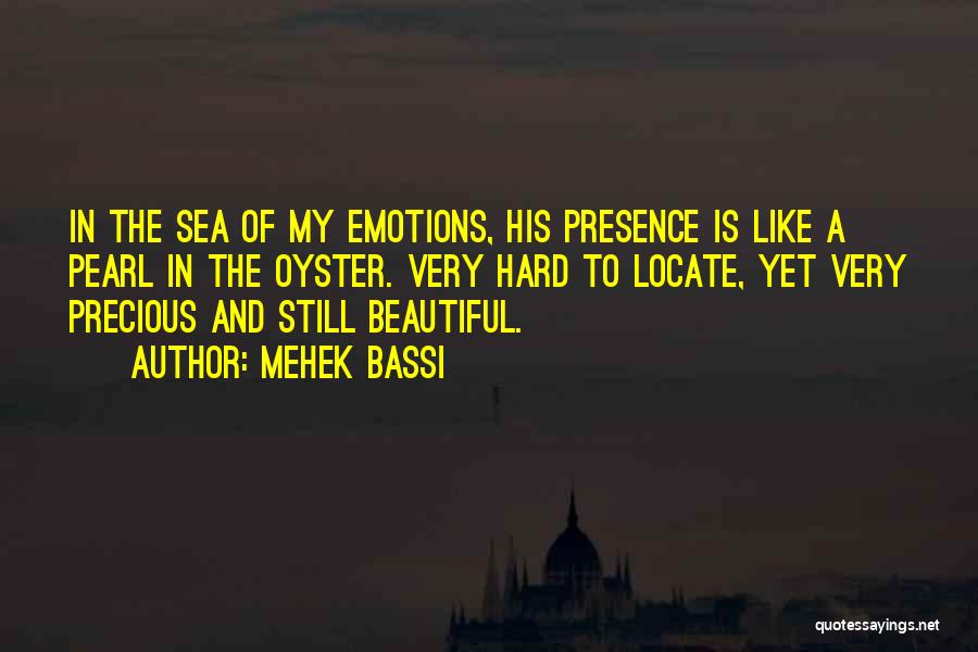 Mehek Bassi Quotes: In The Sea Of My Emotions, His Presence Is Like A Pearl In The Oyster. Very Hard To Locate, Yet