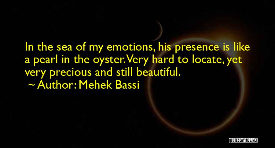 Mehek Bassi Quotes: In The Sea Of My Emotions, His Presence Is Like A Pearl In The Oyster. Very Hard To Locate, Yet