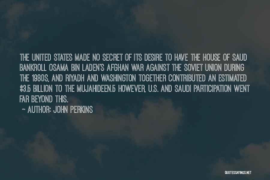 John Perkins Quotes: The United States Made No Secret Of Its Desire To Have The House Of Saud Bankroll Osama Bin Laden's Afghan