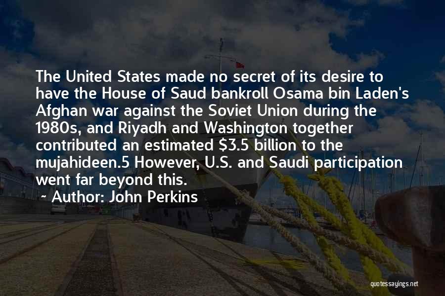 John Perkins Quotes: The United States Made No Secret Of Its Desire To Have The House Of Saud Bankroll Osama Bin Laden's Afghan