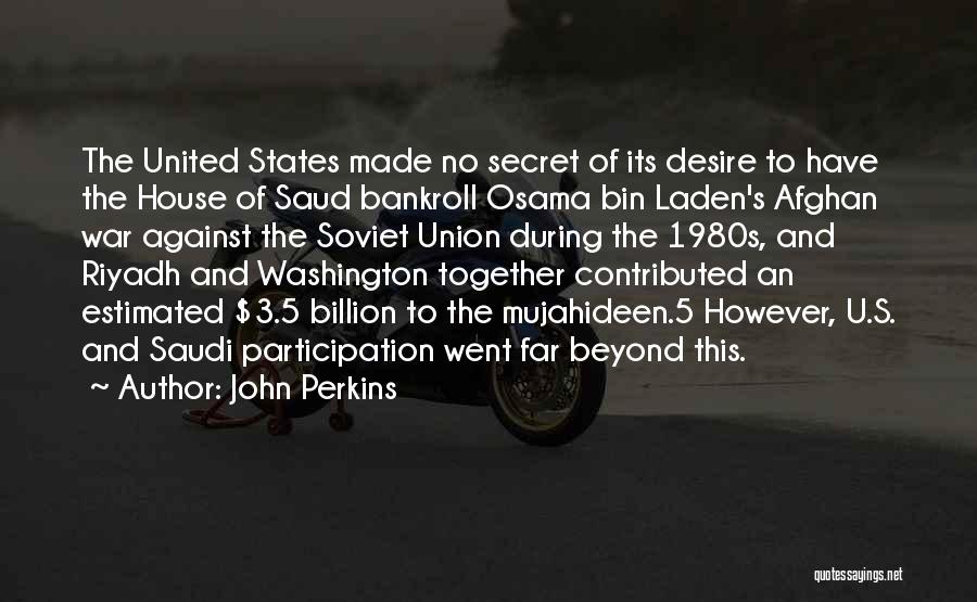 John Perkins Quotes: The United States Made No Secret Of Its Desire To Have The House Of Saud Bankroll Osama Bin Laden's Afghan