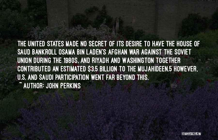 John Perkins Quotes: The United States Made No Secret Of Its Desire To Have The House Of Saud Bankroll Osama Bin Laden's Afghan