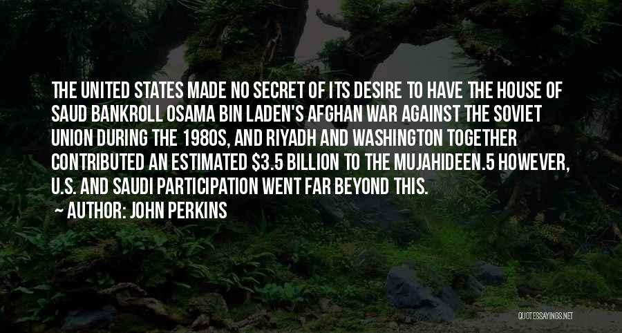 John Perkins Quotes: The United States Made No Secret Of Its Desire To Have The House Of Saud Bankroll Osama Bin Laden's Afghan