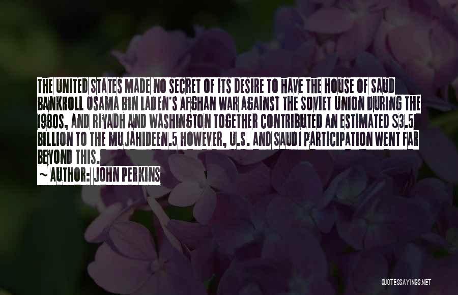 John Perkins Quotes: The United States Made No Secret Of Its Desire To Have The House Of Saud Bankroll Osama Bin Laden's Afghan