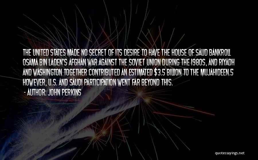 John Perkins Quotes: The United States Made No Secret Of Its Desire To Have The House Of Saud Bankroll Osama Bin Laden's Afghan