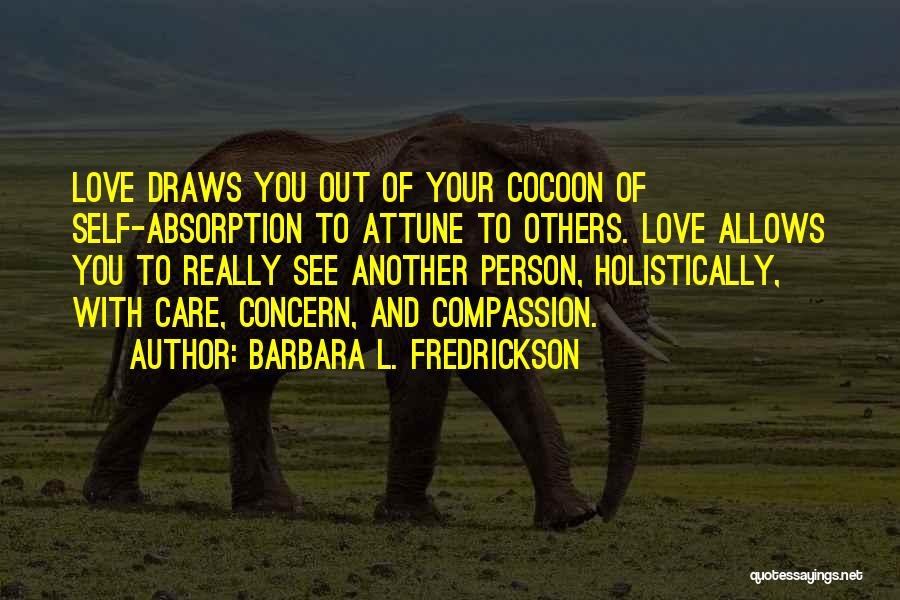 Barbara L. Fredrickson Quotes: Love Draws You Out Of Your Cocoon Of Self-absorption To Attune To Others. Love Allows You To Really See Another