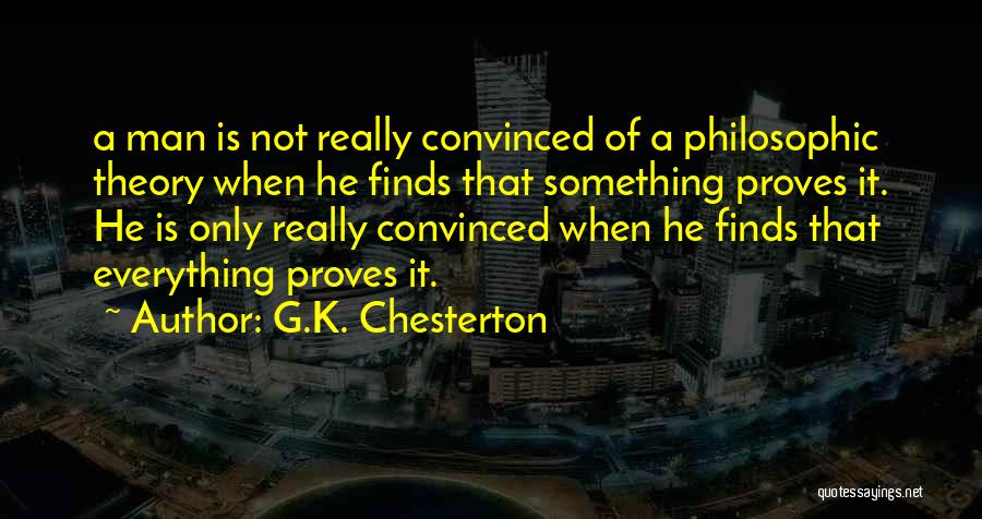 G.K. Chesterton Quotes: A Man Is Not Really Convinced Of A Philosophic Theory When He Finds That Something Proves It. He Is Only