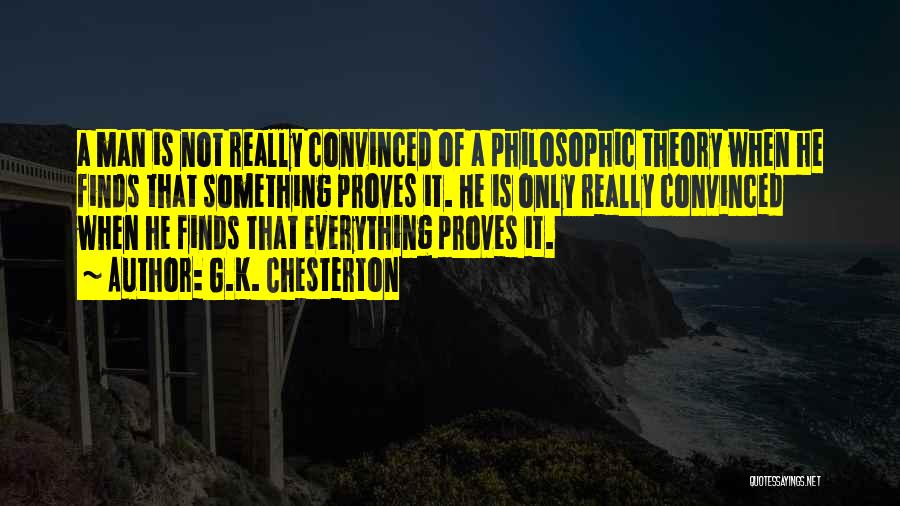G.K. Chesterton Quotes: A Man Is Not Really Convinced Of A Philosophic Theory When He Finds That Something Proves It. He Is Only