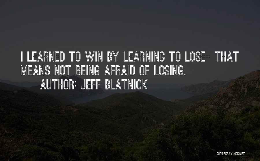 Jeff Blatnick Quotes: I Learned To Win By Learning To Lose- That Means Not Being Afraid Of Losing.