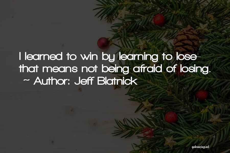 Jeff Blatnick Quotes: I Learned To Win By Learning To Lose- That Means Not Being Afraid Of Losing.