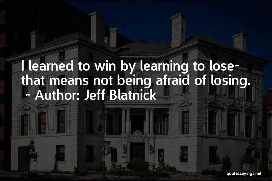 Jeff Blatnick Quotes: I Learned To Win By Learning To Lose- That Means Not Being Afraid Of Losing.