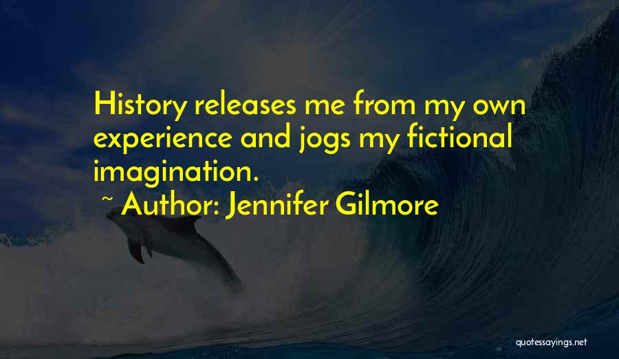 Jennifer Gilmore Quotes: History Releases Me From My Own Experience And Jogs My Fictional Imagination.