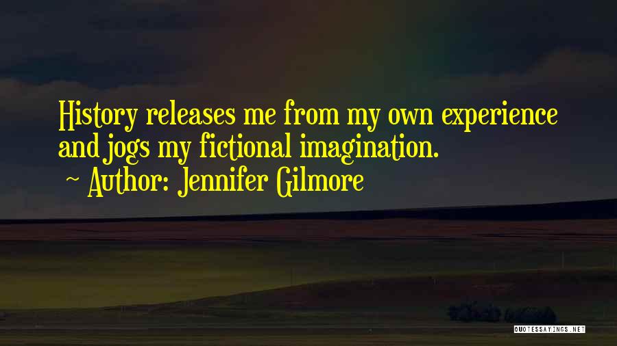 Jennifer Gilmore Quotes: History Releases Me From My Own Experience And Jogs My Fictional Imagination.