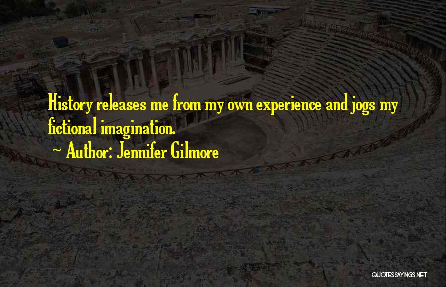 Jennifer Gilmore Quotes: History Releases Me From My Own Experience And Jogs My Fictional Imagination.